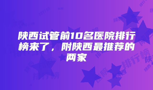 陕西试管前10名医院排行榜来了，附陕西最推荐的两家