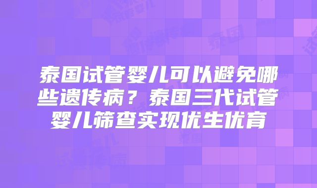 泰国试管婴儿可以避免哪些遗传病？泰国三代试管婴儿筛查实现优生优育