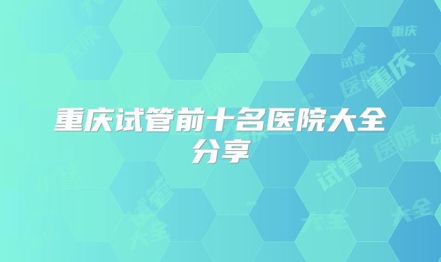 重庆试管前十名医院大全分享