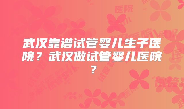 武汉靠谱试管婴儿生子医院？武汉做试管婴儿医院？