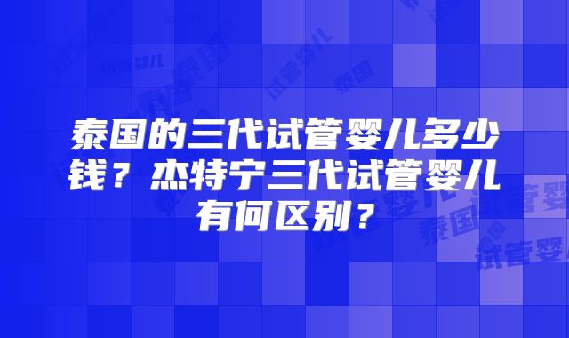 泰国的三代试管婴儿多少钱?杰特宁三代试管婴儿有何区别?