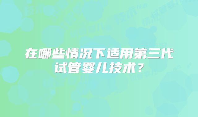 在哪些情况下适用第三代试管婴儿技术?