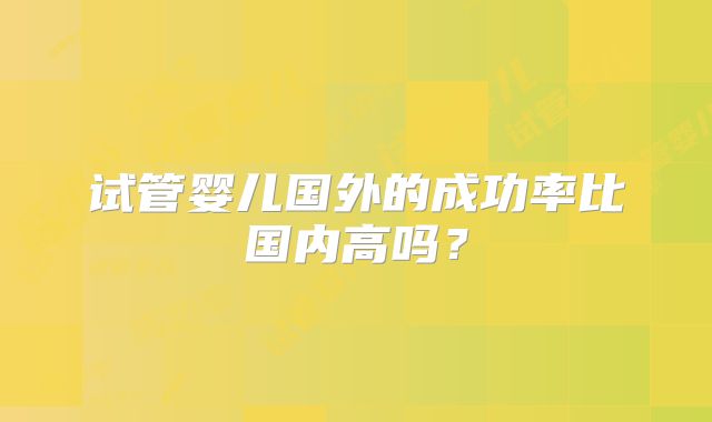 试管婴儿国外的成功率比国内高吗?