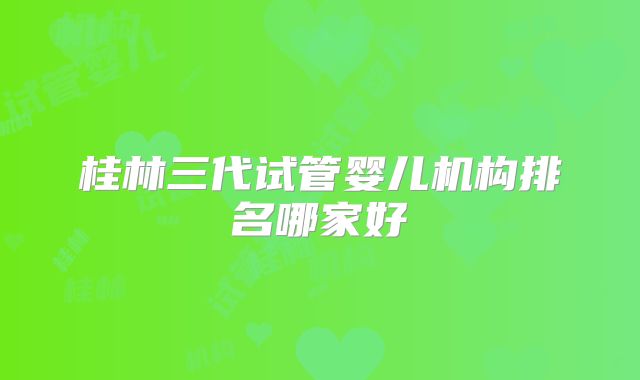 桂林三代试管婴儿机构排名哪家好