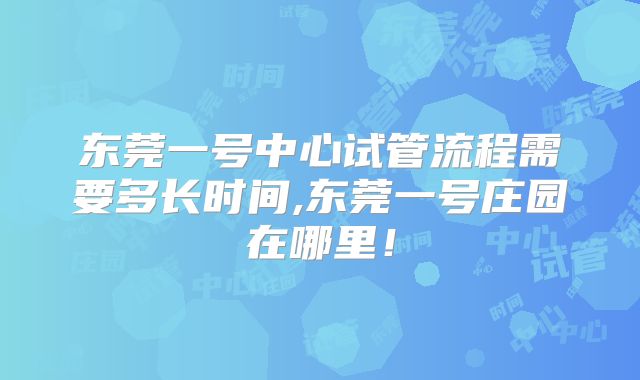 东莞一号中心试管流程需要多长时间,东莞一号庄园在哪里！