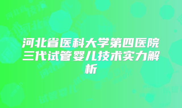 河北省医科大学第四医院三代试管婴儿技术实力解析
