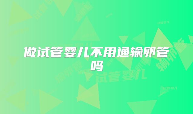 做试管婴儿不用通输卵管吗