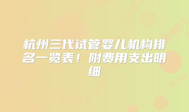 杭州三代试管婴儿机构排名一览表！附费用支出明细