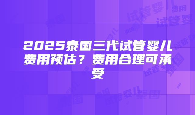 2025泰国三代试管婴儿费用预估?费用合理可承受