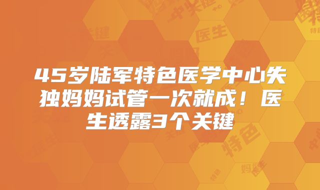 45岁陆军特色医学中心失独妈妈试管一次就成!医生透露3个关键