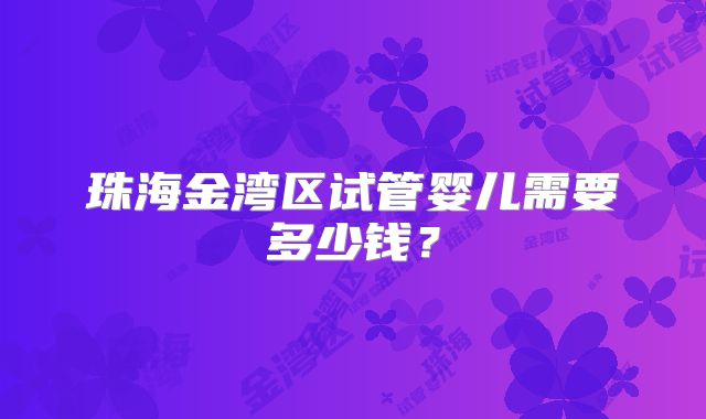 珠海金湾区试管婴儿需要多少钱?