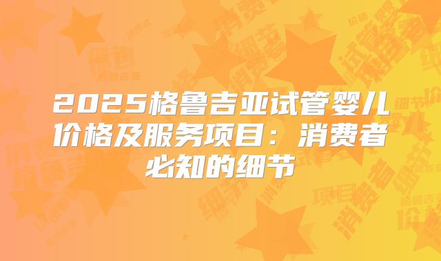 2025格鲁吉亚试管婴儿价格及服务项目:消费者必知的细节