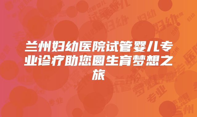 兰州妇幼医院试管婴儿专业诊疗助您圆生育梦想之旅