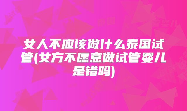 女人不应该做什么泰国试管(女方不愿意做试管婴儿是错吗)