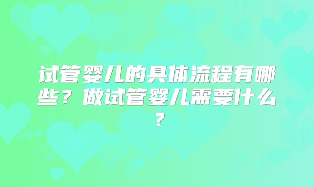 试管婴儿的具体流程有哪些？做试管婴儿需要什么？