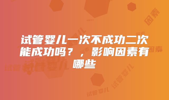 试管婴儿一次不成功二次能成功吗？，影响因素有哪些