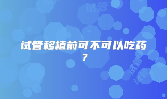 试管移植前可不可以吃药?