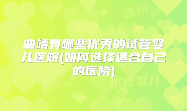 曲靖有哪些优秀的试管婴儿医院(如何选择适合自己的医院)