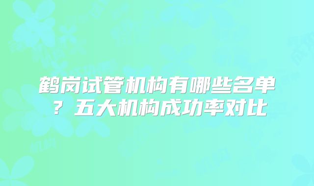 鹤岗试管机构有哪些名单?五大机构成功率对比