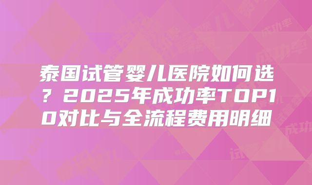 泰国试管婴儿医院如何选？2025年成功率TOP10对比与全流程费用明细