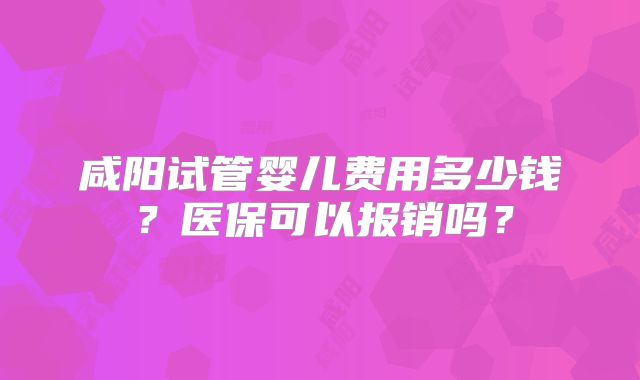 咸阳试管婴儿费用多少钱？医保可以报销吗？