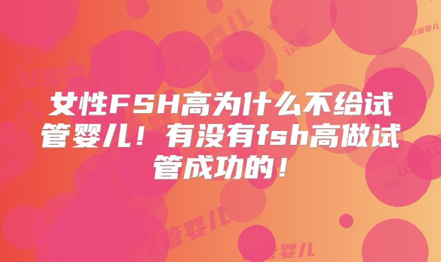 女性FSH高为什么不给试管婴儿！有没有fsh高做试管成功的！