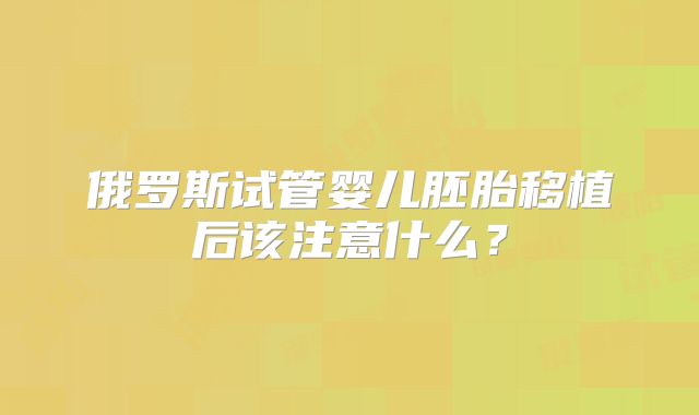 俄罗斯试管婴儿胚胎移植后该注意什么？