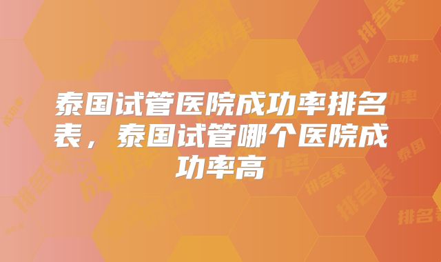 泰国试管医院成功率排名表,泰国试管哪个医院成功率高