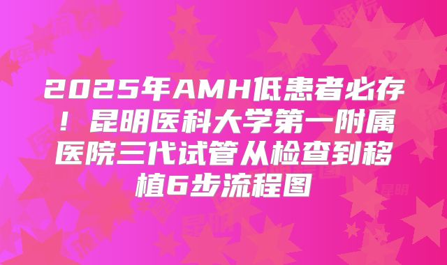 2025年AMH低患者必存!昆明医科大学第一附属医院三代试管从检查到移植6步流程图
