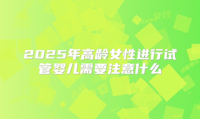 2025年高龄女性进行试管婴儿需要注意什么