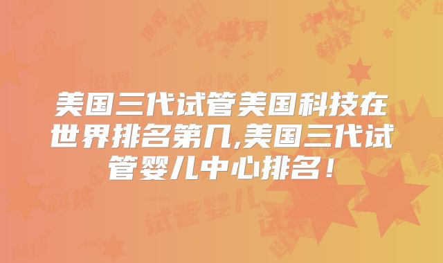 美国三代试管美国科技在世界排名第几,美国三代试管婴儿中心排名!
