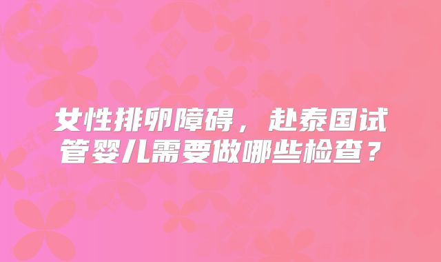 女性排卵障碍，赴泰国试管婴儿需要做哪些检查？