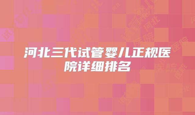 河北三代试管婴儿正规医院详细排名