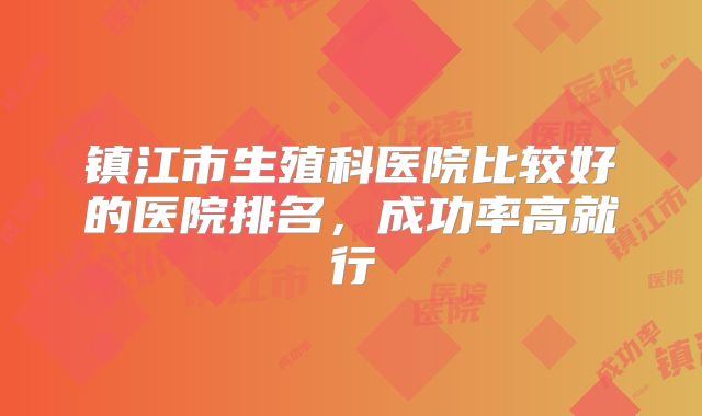 镇江市生殖科医院比较好的医院排名，成功率高就行