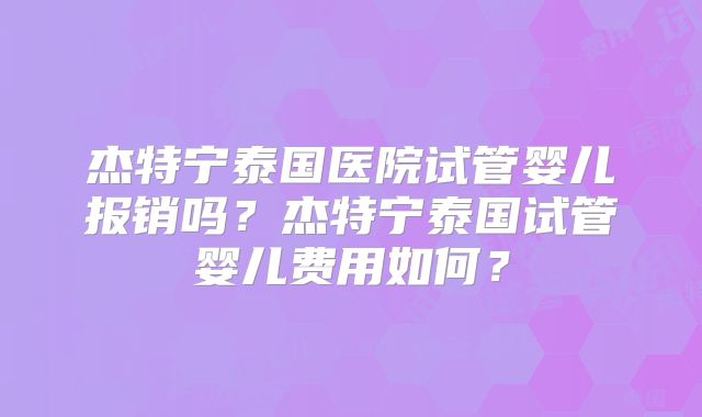 杰特宁泰国医院试管婴儿报销吗?杰特宁泰国试管婴儿费用如何?