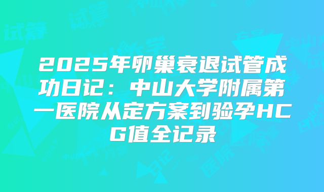2025年卵巢衰退试管成功日记：中山大学附属第一医院从定方案到验孕HCG值全记录