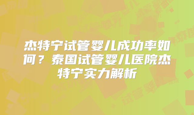 杰特宁试管婴儿成功率如何?泰国试管婴儿医院杰特宁实力解析