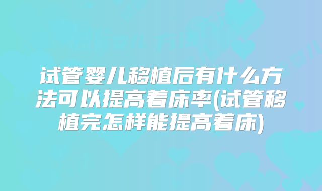 试管婴儿移植后有什么方法可以提高着床率(试管移植完怎样能提高着床)