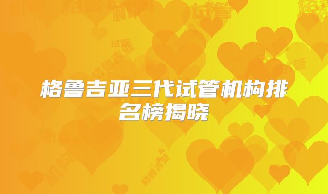 格鲁吉亚三代试管机构排名榜揭晓