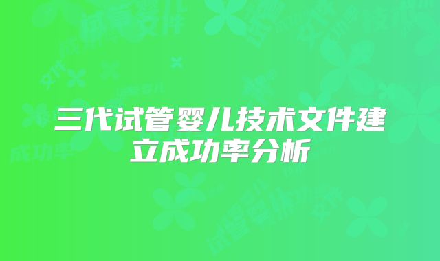 三代试管婴儿技术文件建立成功率分析