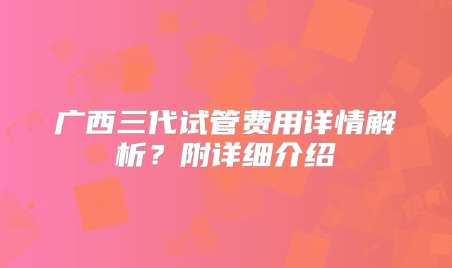 广西三代试管费用详情解析?附详细介绍