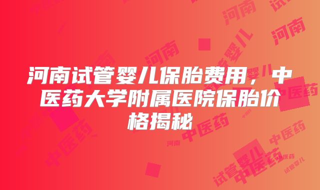 河南试管婴儿保胎费用，中医药大学附属医院保胎价格揭秘