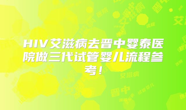 HIV艾滋病去晋中婴泰医院做三代试管婴儿流程参考!