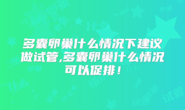 多囊卵巢什么情况下建议做试管,多囊卵巢什么情况可以促排！