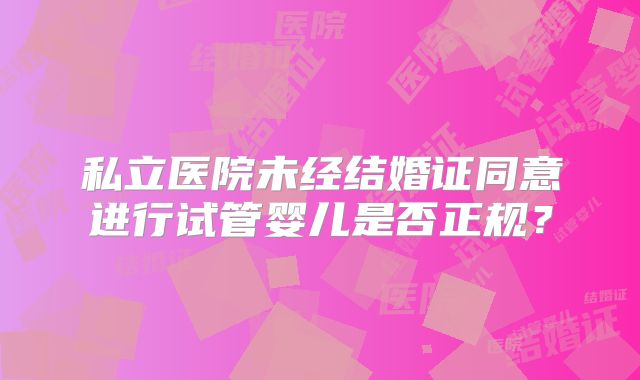 私立医院未经结婚证同意进行试管婴儿是否正规？