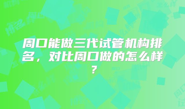 周口能做三代试管机构排名,对比周口做的怎么样?
