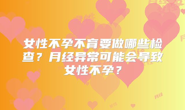 女性不孕不育要做哪些检查?月经异常可能会导致女性不孕?