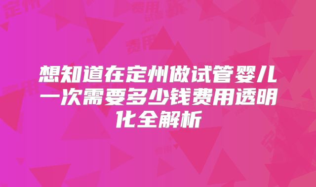 想知道在定州做试管婴儿一次需要多少钱费用透明化全解析