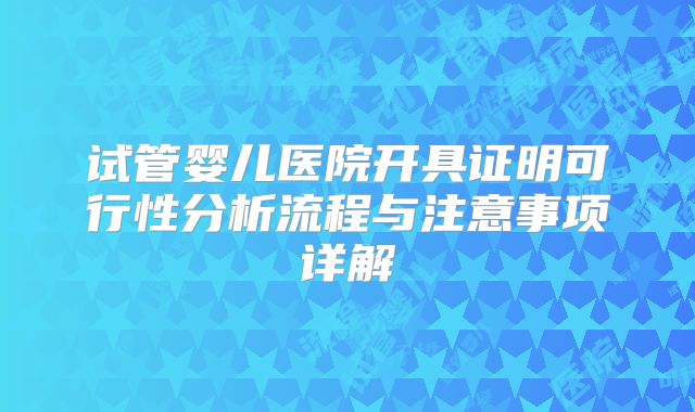 试管婴儿医院开具证明可行性分析流程与注意事项详解