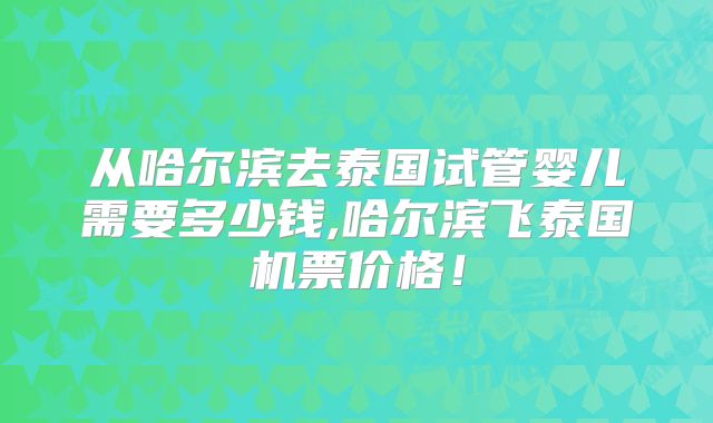 从哈尔滨去泰国试管婴儿需要多少钱,哈尔滨飞泰国机票价格!